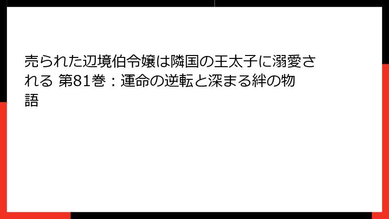 売られた辺境伯令嬢は隣国の王太子に溺愛される 第81巻：運命の逆転と深まる絆の物語
