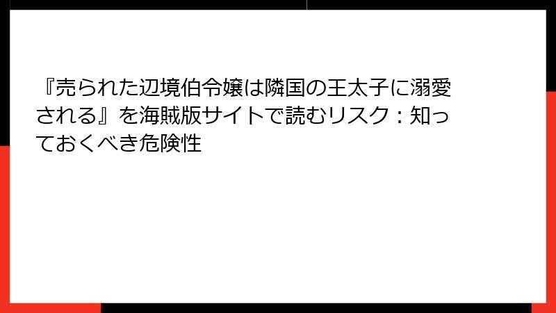 『売られた辺境伯令嬢は隣国の王太子に溺愛される』を海賊版サイトで読むリスク：知っておくべき危険性