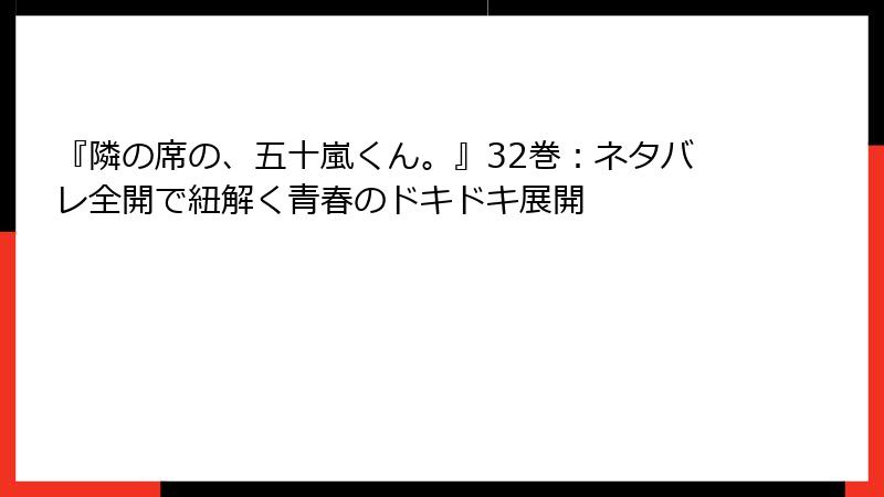『隣の席の、五十嵐くん。』32巻：ネタバレ全開で紐解く青春のドキドキ展開