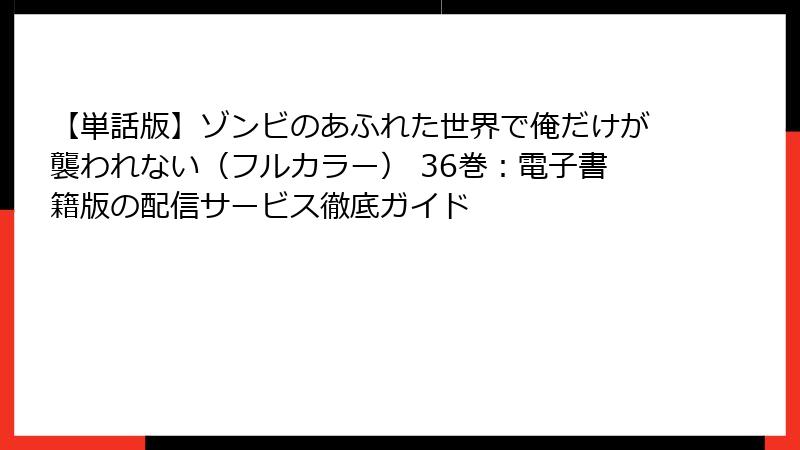 【単話版】ゾンビのあふれた世界で俺だけが襲われない（フルカラー） 36巻：電子書籍版の配信サービス徹底ガイド