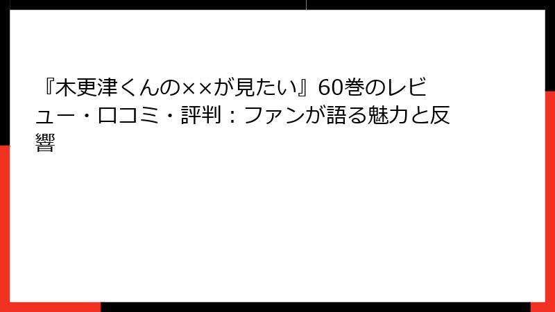 『木更津くんの××が見たい』60巻のレビュー・口コミ・評判：ファンが語る魅力と反響