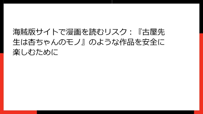 海賊版サイトで漫画を読むリスク：『古屋先生は杏ちゃんのモノ』のような作品を安全に楽しむために
