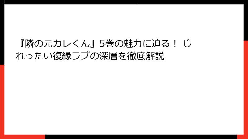 『隣の元カレくん』5巻の魅力に迫る！ じれったい復縁ラブの深層を徹底解説