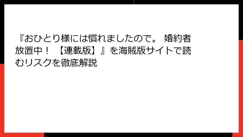 『おひとり様には慣れましたので。 婚約者放置中！ 【連載版】』を海賊版サイトで読むリスクを徹底解説