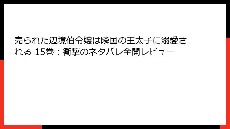売られた辺境伯令嬢は隣国の王太子に溺愛される 15巻：衝撃のネタバレ全開レビュー