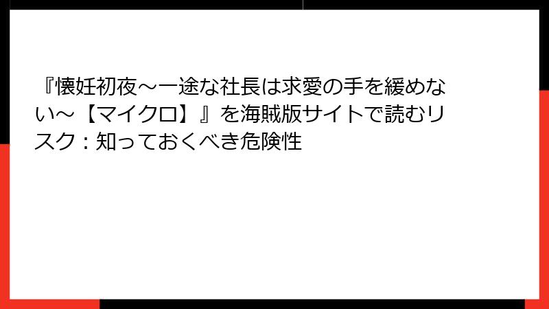 『懐妊初夜～一途な社長は求愛の手を緩めない～【マイクロ】』を海賊版サイトで読むリスク：知っておくべき危険性