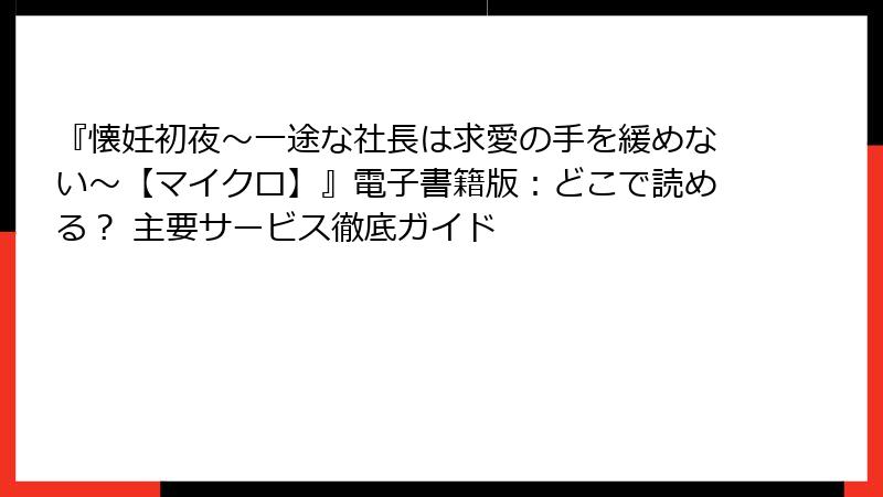 『懐妊初夜～一途な社長は求愛の手を緩めない～【マイクロ】』電子書籍版：どこで読める？ 主要サービス徹底ガイド