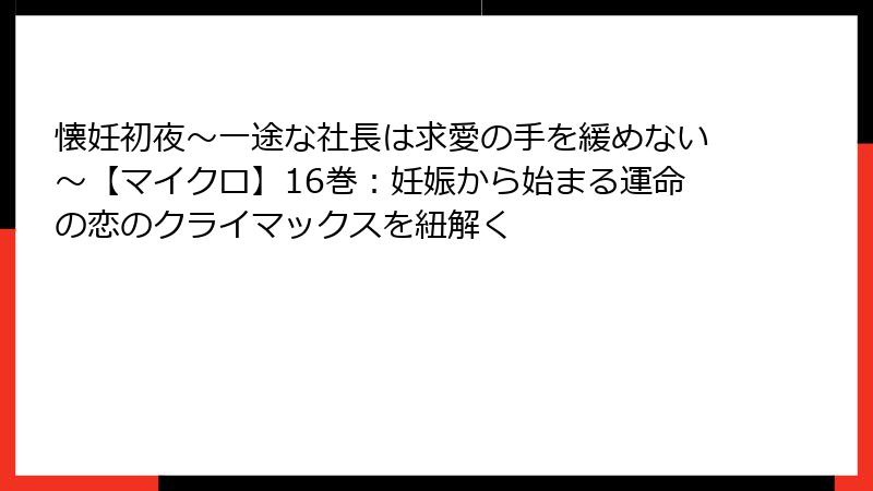 懐妊初夜～一途な社長は求愛の手を緩めない～【マイクロ】16巻：妊娠から始まる運命の恋のクライマックスを紐解く