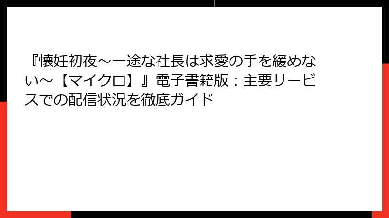 『懐妊初夜～一途な社長は求愛の手を緩めない～【マイクロ】』電子書籍版：主要サービスでの配信状況を徹底ガイド