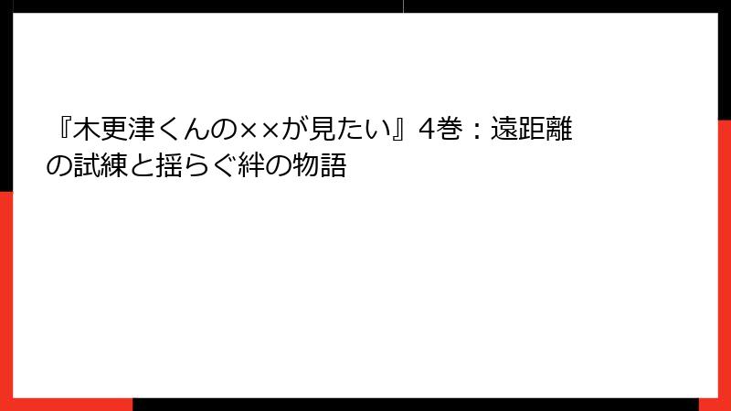 『木更津くんの××が見たい』4巻：遠距離の試練と揺らぐ絆の物語
