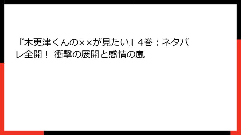 『木更津くんの××が見たい』4巻：ネタバレ全開！ 衝撃の展開と感情の嵐