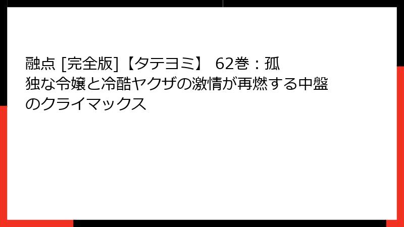 融点 [完全版]【タテヨミ】 62巻：孤独な令嬢と冷酷ヤクザの激情が再燃する中盤のクライマックス