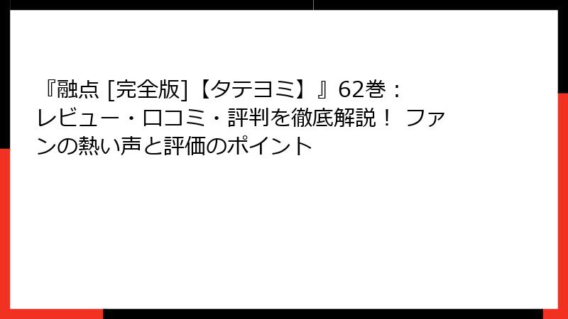 『融点 [完全版]【タテヨミ】』62巻：レビュー・口コミ・評判を徹底解説！ ファンの熱い声と評価のポイント