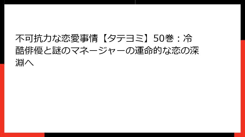 不可抗力な恋愛事情【タテヨミ】50巻：冷酷俳優と謎のマネージャーの運命的な恋の深淵へ