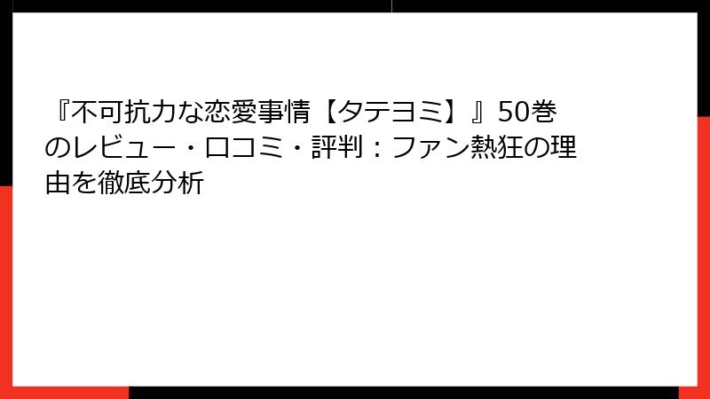 『不可抗力な恋愛事情【タテヨミ】』50巻のレビュー・口コミ・評判：ファン熱狂の理由を徹底分析