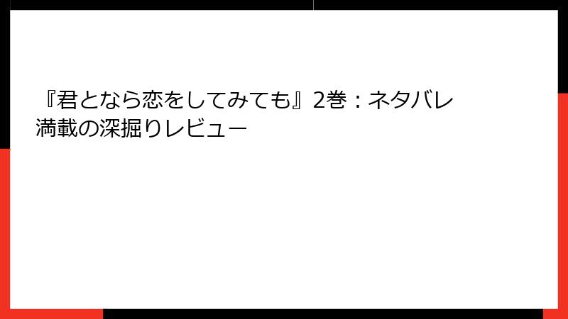 『君となら恋をしてみても』2巻：ネタバレ満載の深掘りレビュー