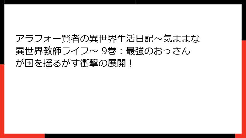 アラフォー賢者の異世界生活日記～気ままな異世界教師ライフ～ 9巻：最強のおっさんが国を揺るがす衝撃の展開！