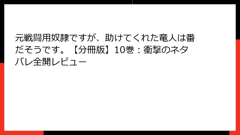 元戦闘用奴隷ですが、助けてくれた竜人は番だそうです。【分冊版】10巻：衝撃のネタバレ全開レビュー