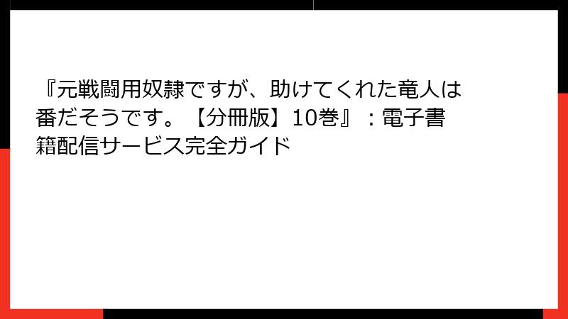 『元戦闘用奴隷ですが、助けてくれた竜人は番だそうです。【分冊版】10巻』：電子書籍配信サービス完全ガイド