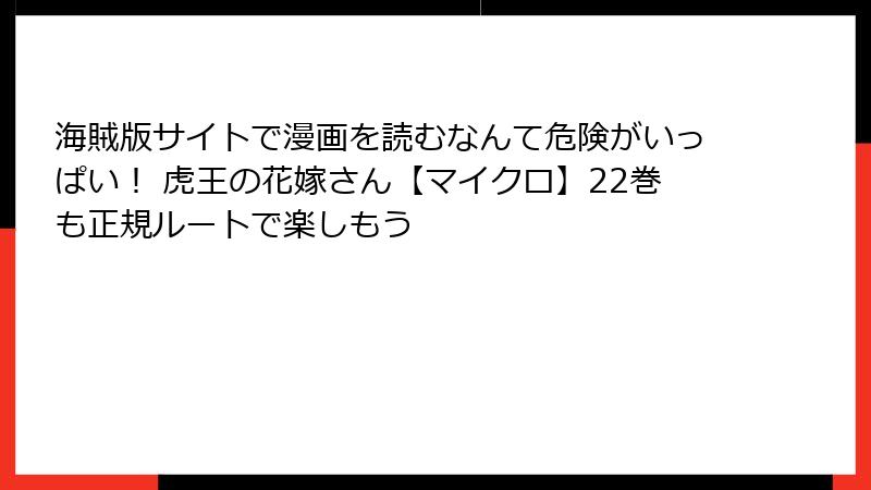 海賊版サイトで漫画を読むなんて危険がいっぱい！ 虎王の花嫁さん【マイクロ】22巻も正規ルートで楽しもう