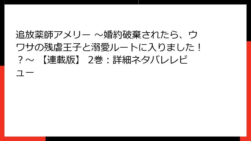 追放薬師アメリー ～婚約破棄されたら、ウワサの残虐王子と溺愛ルートに入りました！？～ 【連載版】 2巻：詳細ネタバレレビュー