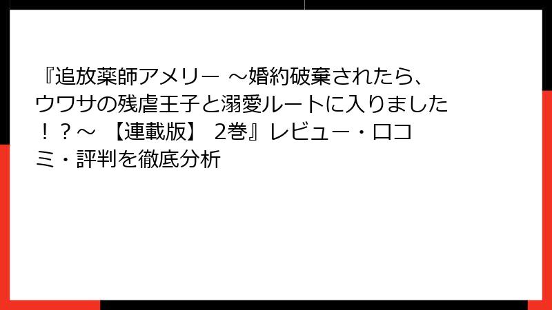 『追放薬師アメリー ～婚約破棄されたら、ウワサの残虐王子と溺愛ルートに入りました！？～ 【連載版】 2巻』レビュー・口コミ・評判を徹底分析