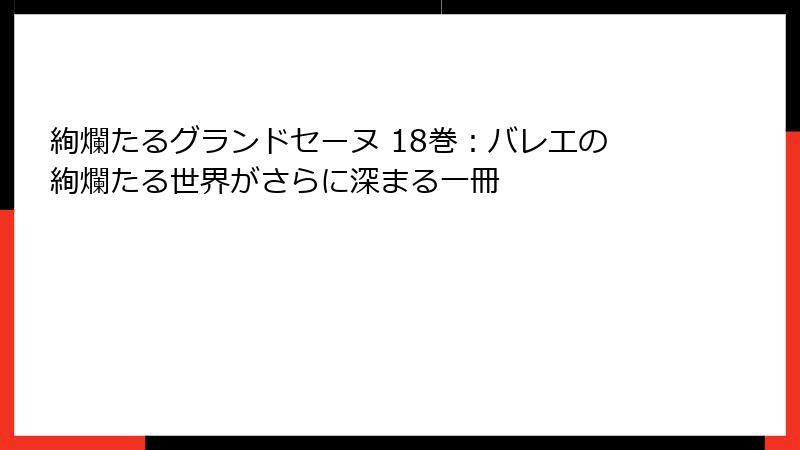 絢爛たるグランドセーヌ 18巻：バレエの絢爛たる世界がさらに深まる一冊