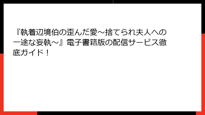 『執着辺境伯の歪んだ愛～捨てられ夫人への一途な妄執～』電子書籍版の配信サービス徹底ガイド！