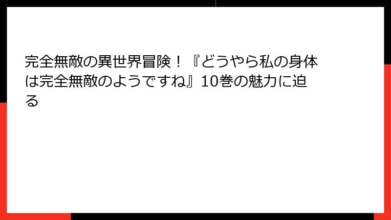 完全無敵の異世界冒険！『どうやら私の身体は完全無敵のようですね』10巻の魅力に迫る