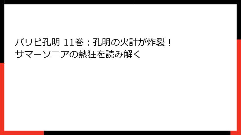 パリピ孔明 11巻：孔明の火計が炸裂！ サマーソニアの熱狂を読み解く