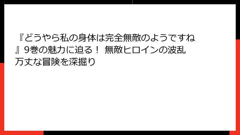 『どうやら私の身体は完全無敵のようですね』9巻の魅力に迫る！ 無敵ヒロインの波乱万丈な冒険を深掘り