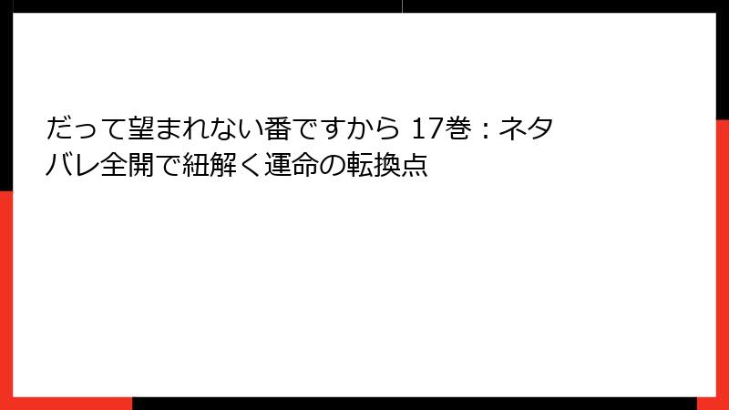 だって望まれない番ですから 17巻：ネタバレ全開で紐解く運命の転換点