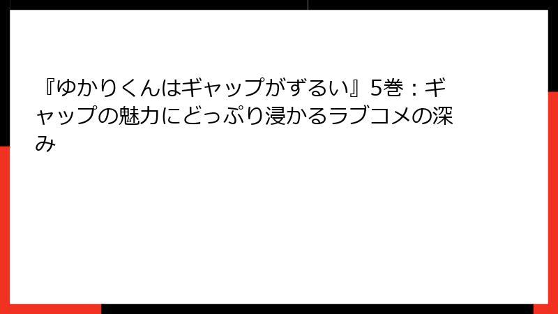 『ゆかりくんはギャップがずるい』5巻：ギャップの魅力にどっぷり浸かるラブコメの深み