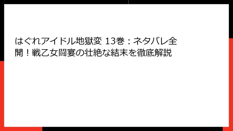 はぐれアイドル地獄変 13巻：ネタバレ全開！戦乙女闘宴の壮絶な結末を徹底解説