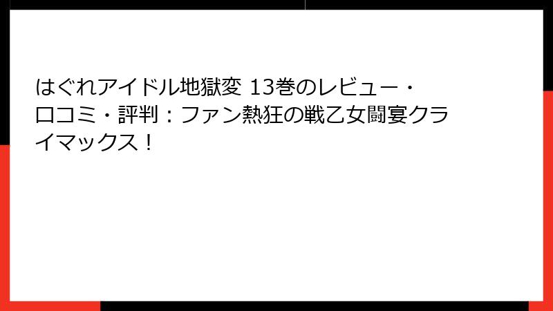 はぐれアイドル地獄変 13巻のレビュー・口コミ・評判：ファン熱狂の戦乙女闘宴クライマックス！