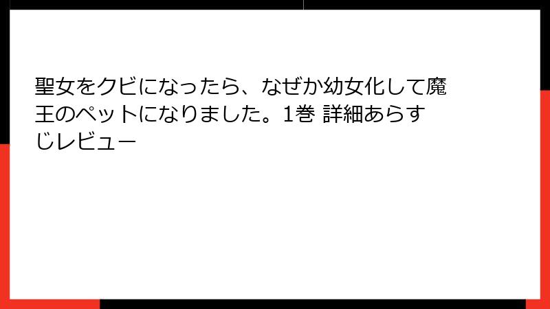 聖女をクビになったら、なぜか幼女化して魔王のペットになりました。1巻 詳細あらすじレビュー