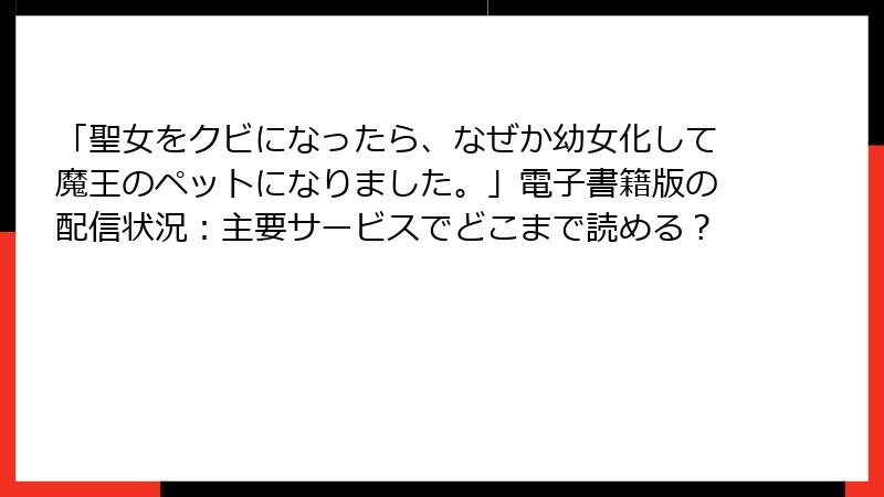 「聖女をクビになったら、なぜか幼女化して魔王のペットになりました。」電子書籍版の配信状況：主要サービスでどこまで読める？