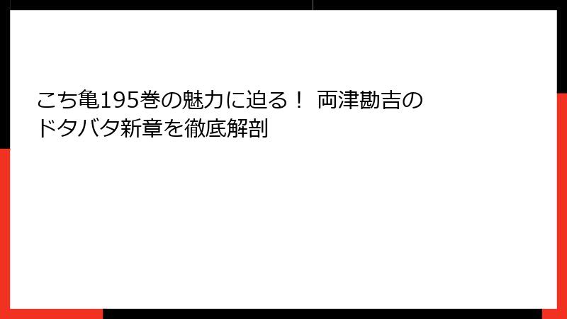 こち亀195巻の魅力に迫る！ 両津勘吉のドタバタ新章を徹底解剖
