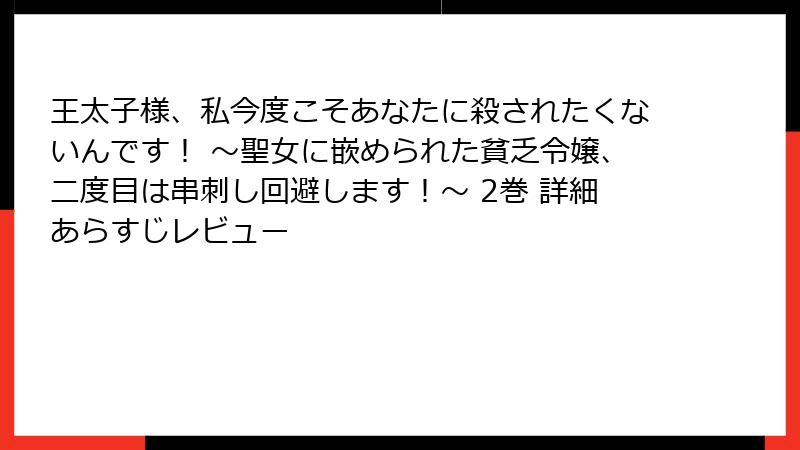 王太子様、私今度こそあなたに殺されたくないんです！ ～聖女に嵌められた貧乏令嬢、二度目は串刺し回避します！～ 2巻 詳細あらすじレビュー