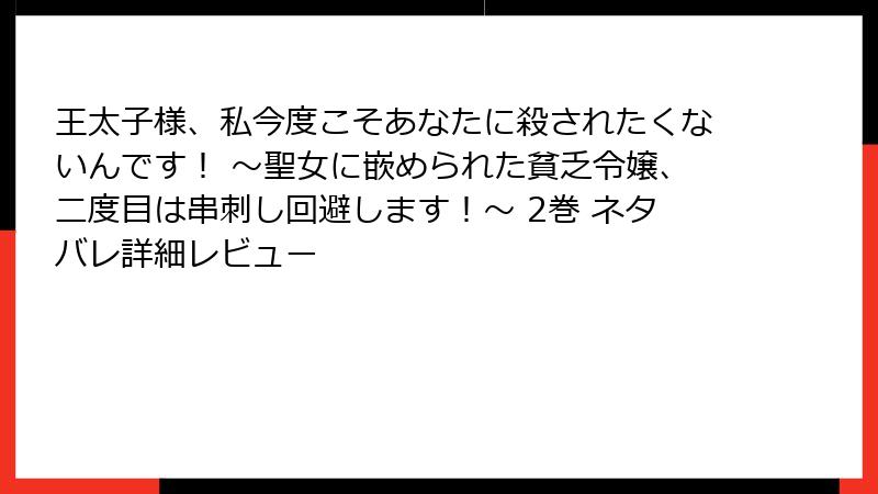 王太子様、私今度こそあなたに殺されたくないんです！ ～聖女に嵌められた貧乏令嬢、二度目は串刺し回避します！～ 2巻 ネタバレ詳細レビュー