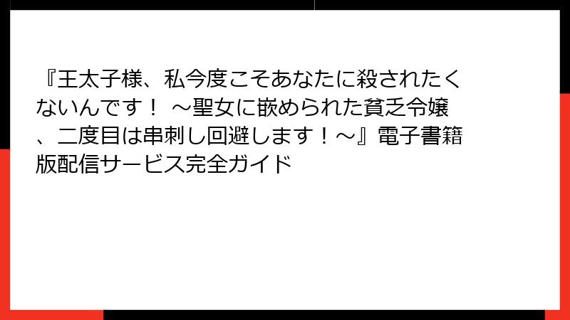 『王太子様、私今度こそあなたに殺されたくないんです！ ～聖女に嵌められた貧乏令嬢、二度目は串刺し回避します！～』電子書籍版配信サービス完全ガイド