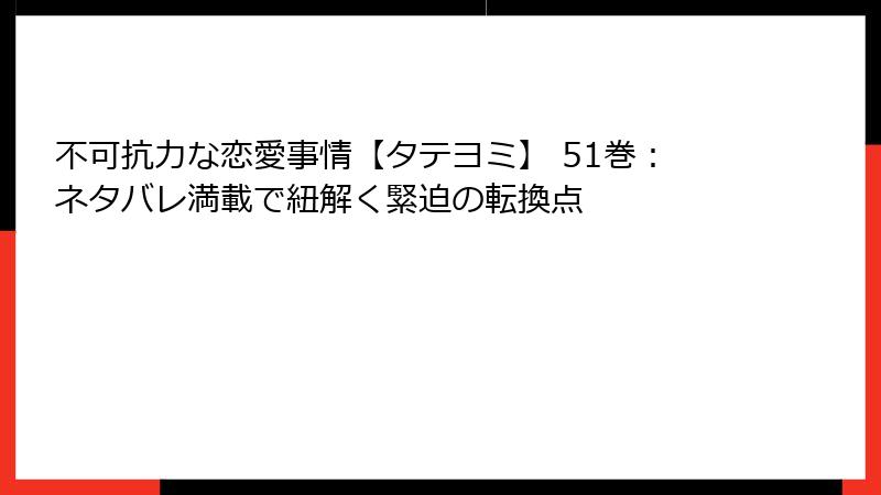 不可抗力な恋愛事情【タテヨミ】 51巻：ネタバレ満載で紐解く緊迫の転換点