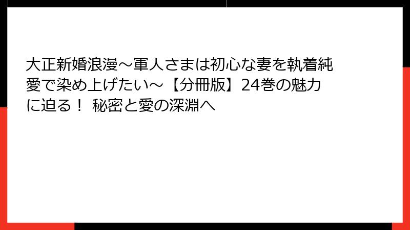 大正新婚浪漫～軍人さまは初心な妻を執着純愛で染め上げたい～【分冊版】24巻の魅力に迫る！ 秘密と愛の深淵へ
