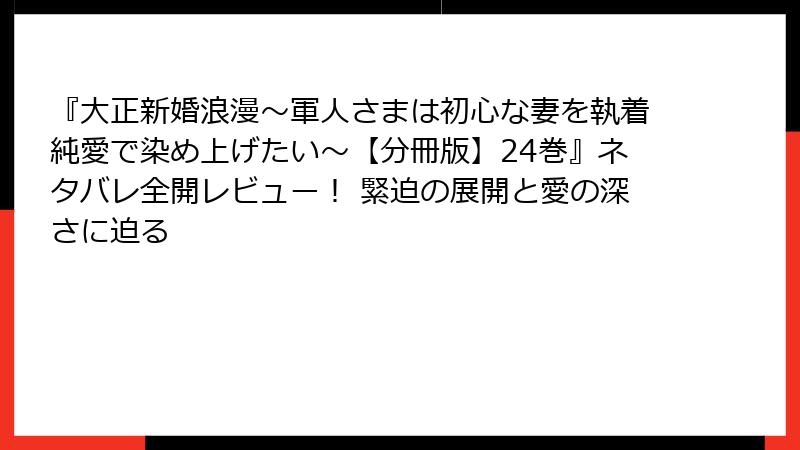 『大正新婚浪漫～軍人さまは初心な妻を執着純愛で染め上げたい～【分冊版】24巻』ネタバレ全開レビュー！ 緊迫の展開と愛の深さに迫る