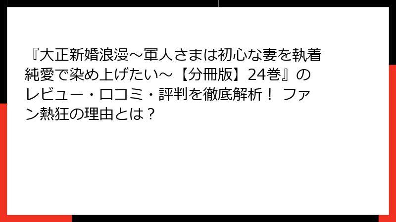 『大正新婚浪漫～軍人さまは初心な妻を執着純愛で染め上げたい～【分冊版】24巻』のレビュー・口コミ・評判を徹底解析！ ファン熱狂の理由とは？