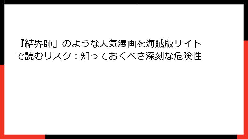 『結界師』のような人気漫画を海賊版サイトで読むリスク：知っておくべき深刻な危険性