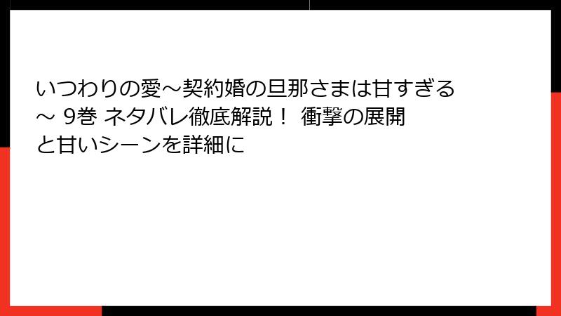 いつわりの愛～契約婚の旦那さまは甘すぎる～ 9巻 ネタバレ徹底解説！ 衝撃の展開と甘いシーンを詳細に