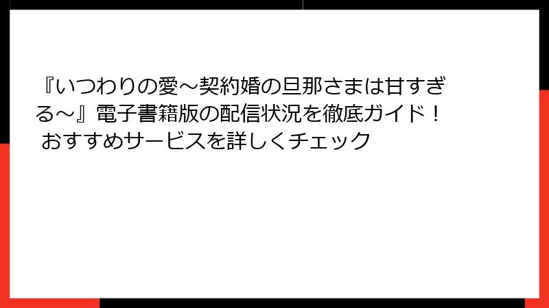 『いつわりの愛～契約婚の旦那さまは甘すぎる～』電子書籍版の配信状況を徹底ガイド！ おすすめサービスを詳しくチェック