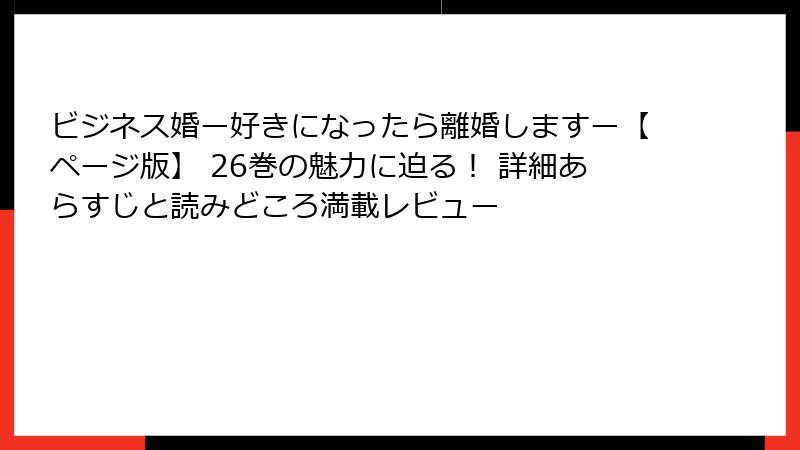 ビジネス婚ー好きになったら離婚しますー【ページ版】 26巻の魅力に迫る！ 詳細あらすじと読みどころ満載レビュー