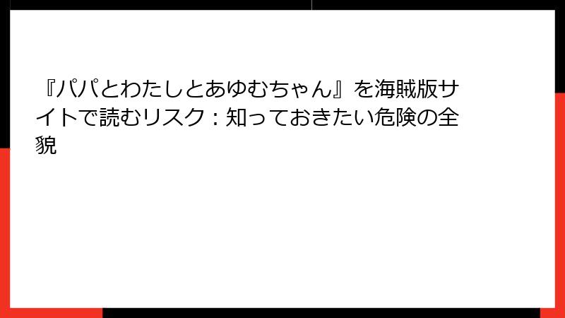 『パパとわたしとあゆむちゃん』を海賊版サイトで読むリスク：知っておきたい危険の全貌